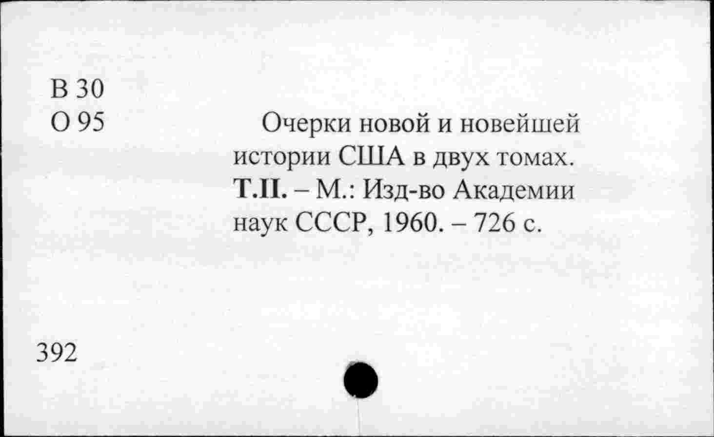 ﻿В 30
0 95
Очерки новой и новейшей истории США в двух томах. Т.П. - М.: Изд-во Академии наук СССР, 1960.-726 с.
392